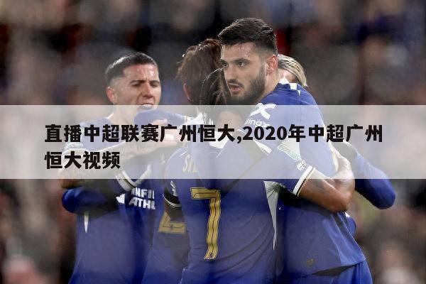 直播中超联赛广州恒大,2020年中超广州恒大视频