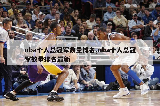 nba个人总冠军数量排名,nba个人总冠军数量排名最新