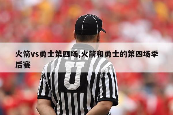 火箭vs勇士第四场,火箭和勇士的第四场季后赛