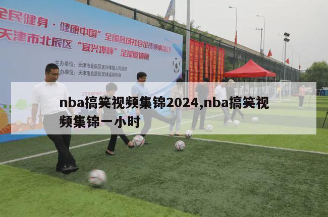 nba搞笑视频集锦2024,nba搞笑视频集锦一小时