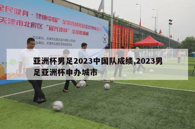 亚洲杯男足2023中国队成绩,2023男足亚洲杯申办城市