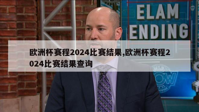 欧洲杯赛程2024比赛结果,欧洲杯赛程2024比赛结果查询