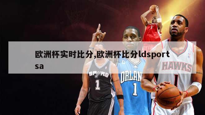 欧洲杯实时比分,欧洲杯比分ldsportsa