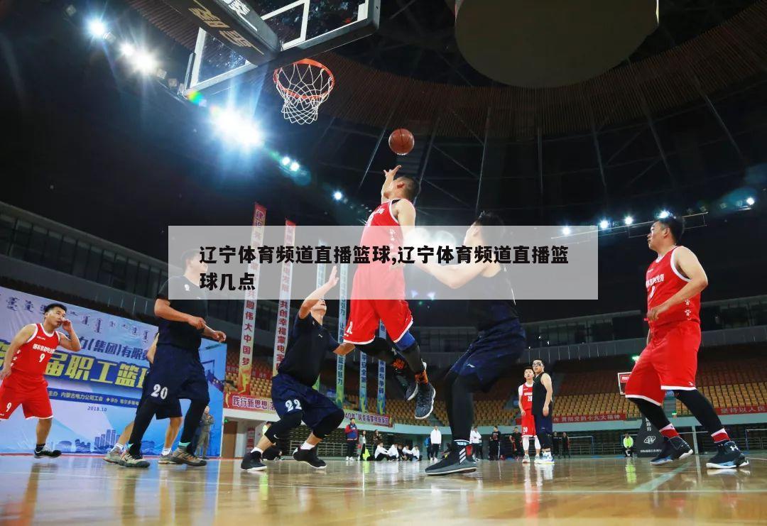 辽宁体育频道直播篮球,辽宁体育频道直播篮球几点