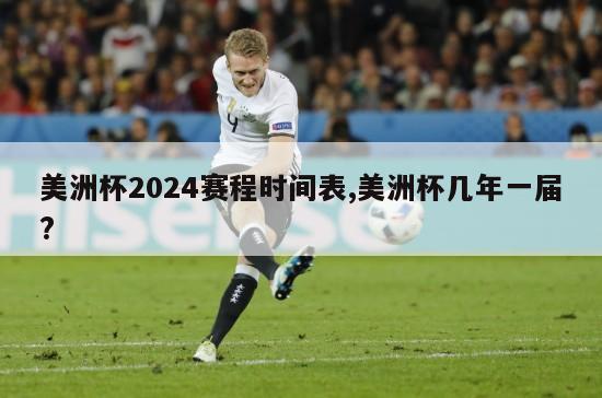 美洲杯2024赛程时间表,美洲杯几年一届?