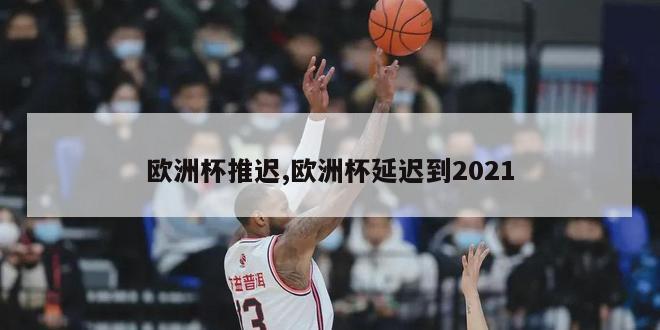 欧洲杯推迟,欧洲杯延迟到2021