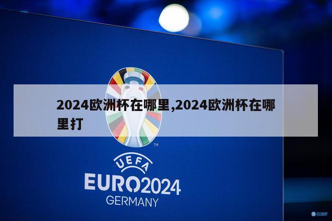 2024欧洲杯在哪里,2024欧洲杯在哪里打