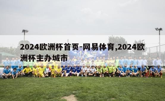 2024欧洲杯首页-网易体育,2024欧洲杯主办城市