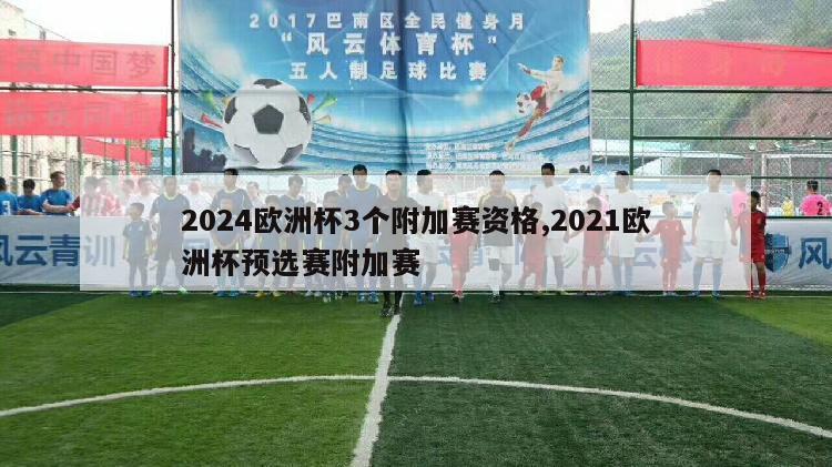 2024欧洲杯3个附加赛资格,2021欧洲杯预选赛附加赛