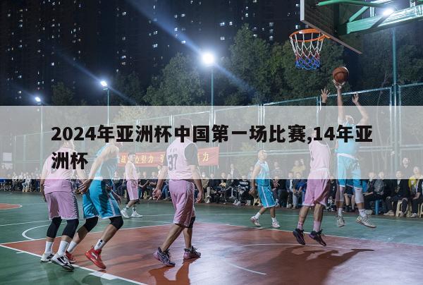 2024年亚洲杯中国第一场比赛,14年亚洲杯