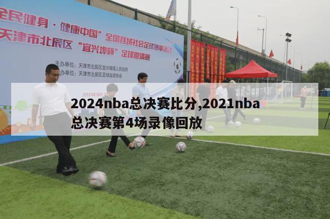 2024nba总决赛比分,2021nba总决赛第4场录像回放