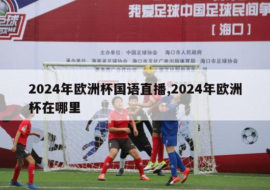 2024年欧洲杯国语直播,2024年欧洲杯在哪里