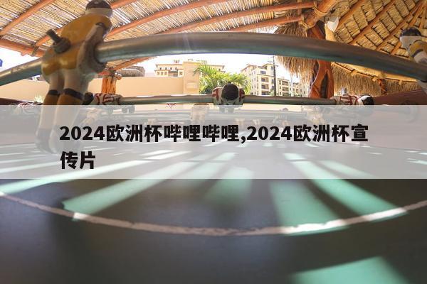 2024欧洲杯哔哩哔哩,2024欧洲杯宣传片