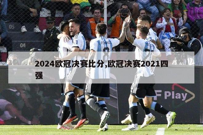 2024欧冠决赛比分,欧冠决赛2021四强