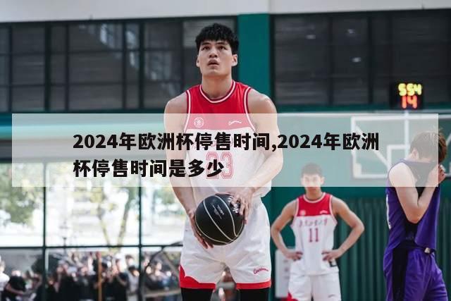 2024年欧洲杯停售时间,2024年欧洲杯停售时间是多少