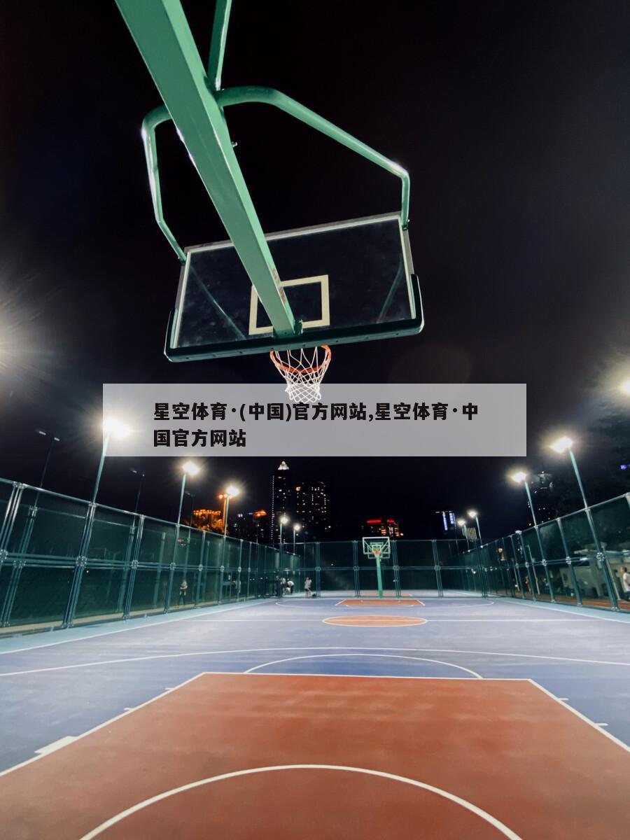 星空体育·(中国)官方网站,星空体育·中国官方网站