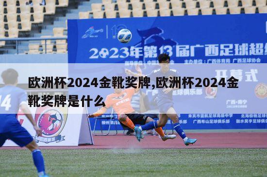 欧洲杯2024金靴奖牌,欧洲杯2024金靴奖牌是什么