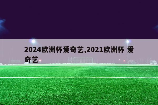 2024欧洲杯爱奇艺,2021欧洲杯 爱奇艺