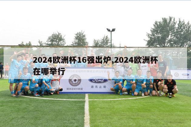 2024欧洲杯16强出炉,2024欧洲杯在哪举行