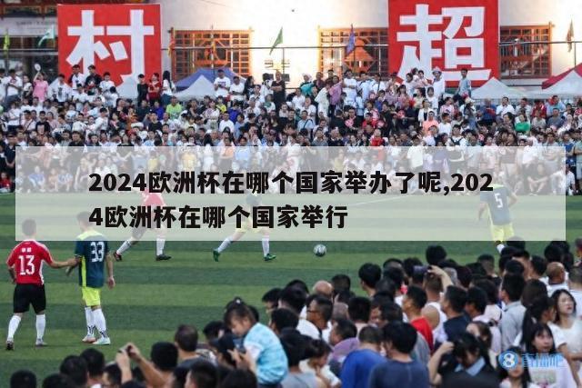 2024欧洲杯在哪个国家举办了呢,2024欧洲杯在哪个国家举行