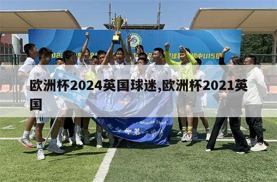 欧洲杯2024英国球迷,欧洲杯2021英国